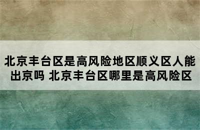 北京丰台区是高风险地区顺义区人能出京吗 北京丰台区哪里是高风险区